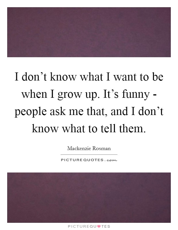 I don't know what I want to be when I grow up. It's funny - people ask me that, and I don't know what to tell them. Picture Quote #1