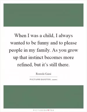 When I was a child, I always wanted to be funny and to please people in my family. As you grow up that instinct becomes more refined, but it’s still there Picture Quote #1