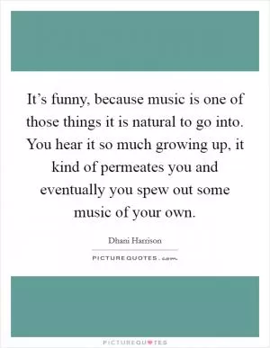 It’s funny, because music is one of those things it is natural to go into. You hear it so much growing up, it kind of permeates you and eventually you spew out some music of your own Picture Quote #1