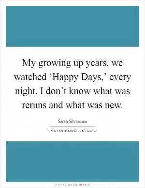 My growing up years, we watched ‘Happy Days,’ every night. I don’t know what was reruns and what was new Picture Quote #1
