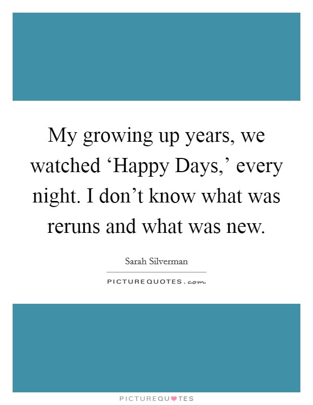 My growing up years, we watched ‘Happy Days,' every night. I don't know what was reruns and what was new. Picture Quote #1
