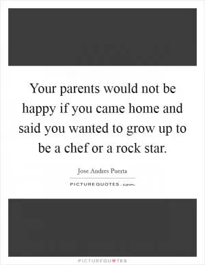 Your parents would not be happy if you came home and said you wanted to grow up to be a chef or a rock star Picture Quote #1