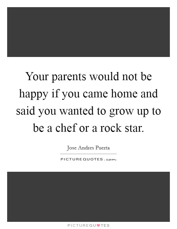 Your parents would not be happy if you came home and said you wanted to grow up to be a chef or a rock star. Picture Quote #1