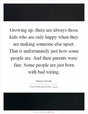 Growing up, there are always those kids who are only happy when they are making someone else upset. That is unfortunately just how some people are. And their parents were fine. Some people are just born with bad wiring Picture Quote #1