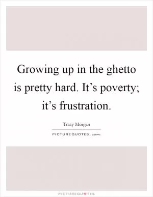 Growing up in the ghetto is pretty hard. It’s poverty; it’s frustration Picture Quote #1