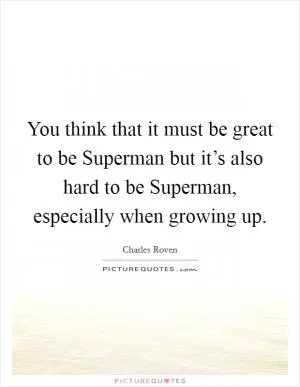 You think that it must be great to be Superman but it’s also hard to be Superman, especially when growing up Picture Quote #1
