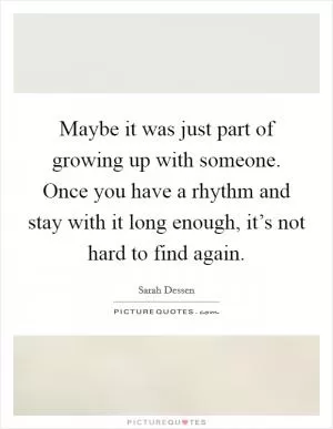 Maybe it was just part of growing up with someone. Once you have a rhythm and stay with it long enough, it’s not hard to find again Picture Quote #1