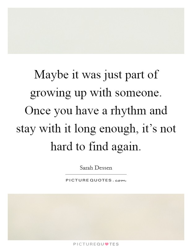 Maybe it was just part of growing up with someone. Once you have a rhythm and stay with it long enough, it's not hard to find again. Picture Quote #1