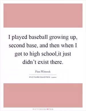 I played baseball growing up, second base, and then when I got to high school,it just didn’t exist there Picture Quote #1