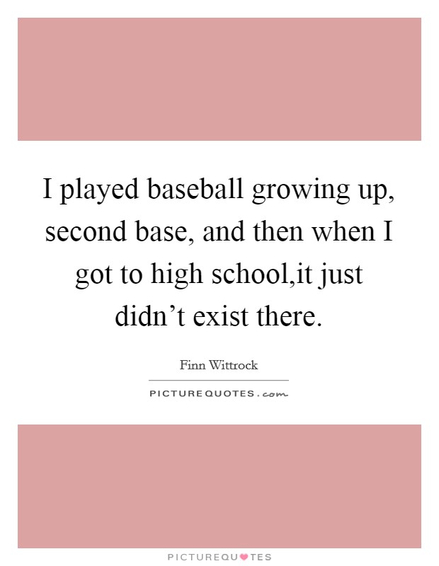 I played baseball growing up, second base, and then when I got to high school,it just didn't exist there. Picture Quote #1