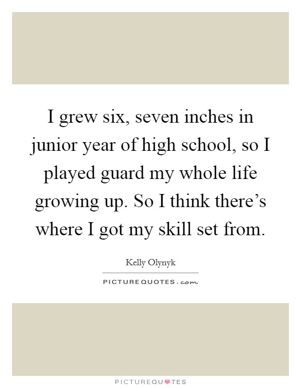 I grew six, seven inches in junior year of high school, so I played guard my whole life growing up. So I think there's where I got my skill set from. Picture Quote #1