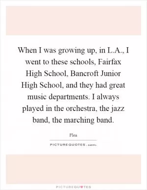 When I was growing up, in L.A., I went to these schools, Fairfax High School, Bancroft Junior High School, and they had great music departments. I always played in the orchestra, the jazz band, the marching band Picture Quote #1