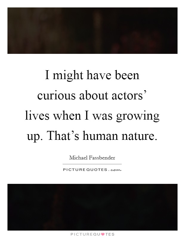 I might have been curious about actors' lives when I was growing up. That's human nature. Picture Quote #1