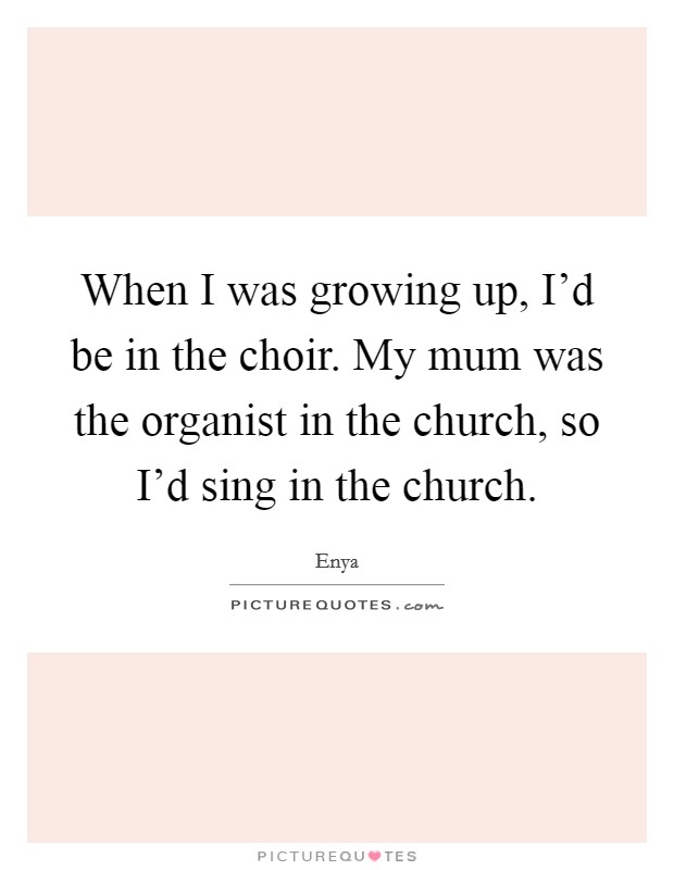When I was growing up, I'd be in the choir. My mum was the organist in the church, so I'd sing in the church. Picture Quote #1