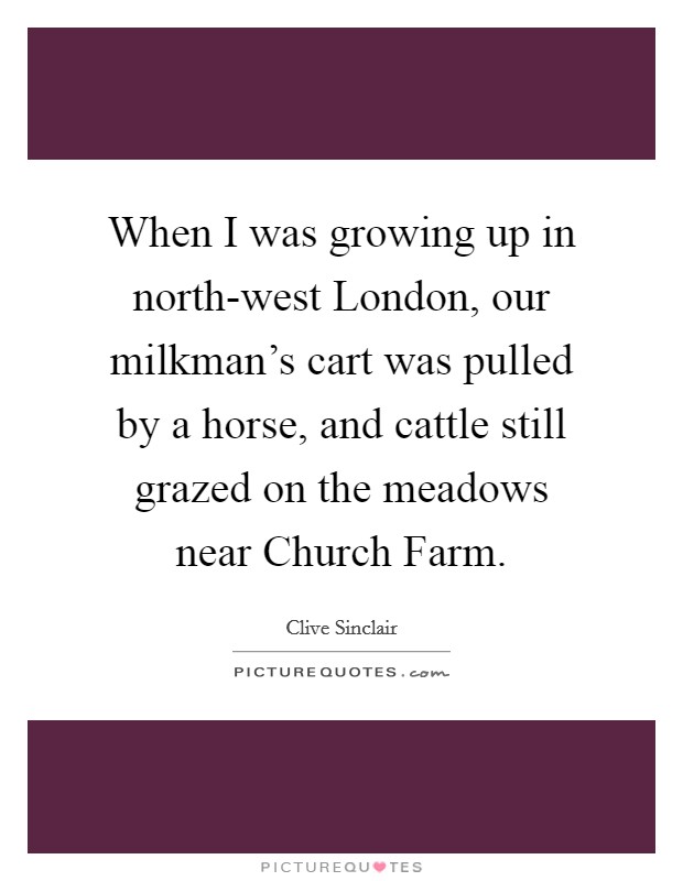 When I was growing up in north-west London, our milkman's cart was pulled by a horse, and cattle still grazed on the meadows near Church Farm. Picture Quote #1