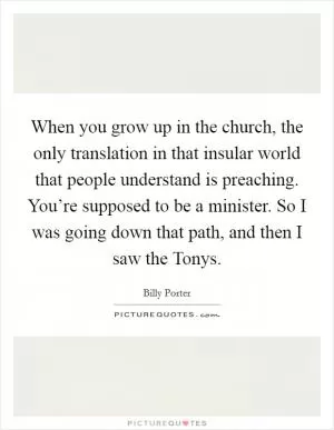 When you grow up in the church, the only translation in that insular world that people understand is preaching. You’re supposed to be a minister. So I was going down that path, and then I saw the Tonys Picture Quote #1