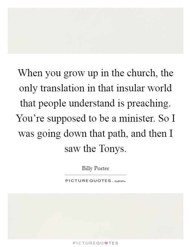 When you grow up in the church, the only translation in that insular world that people understand is preaching. You're supposed to be a minister. So I was going down that path, and then I saw the Tonys. Picture Quote #1