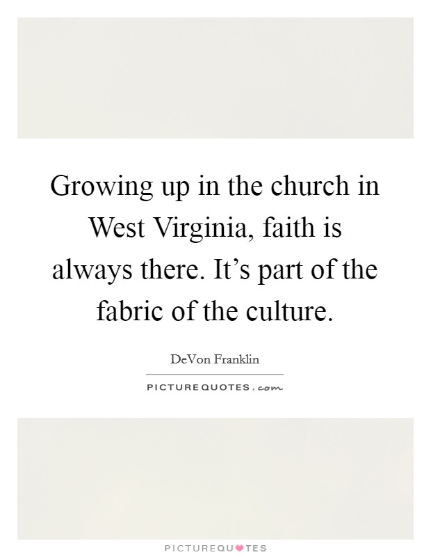 Growing up in the church in West Virginia, faith is always there. It's part of the fabric of the culture. Picture Quote #1