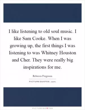 I like listening to old soul music. I like Sam Cooke. When I was growing up, the first things I was listening to was Whitney Houston and Cher. They were really big inspirations for me Picture Quote #1