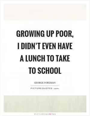 Growing up poor, I didn’t even have a lunch to take to school Picture Quote #1