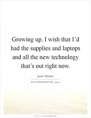 Growing up, I wish that I’d had the supplies and laptops and all the new technology that’s out right now Picture Quote #1