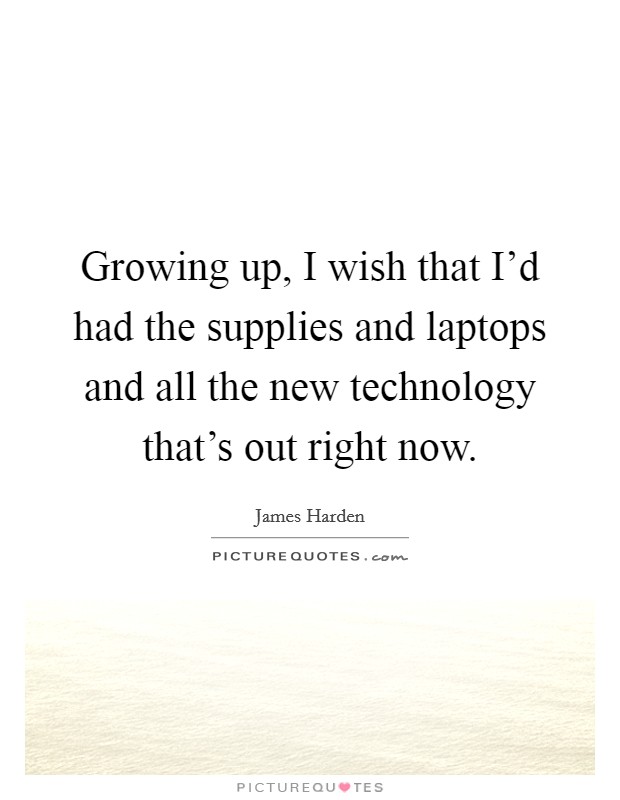 Growing up, I wish that I'd had the supplies and laptops and all the new technology that's out right now. Picture Quote #1