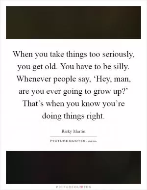 When you take things too seriously, you get old. You have to be silly. Whenever people say, ‘Hey, man, are you ever going to grow up?’ That’s when you know you’re doing things right Picture Quote #1