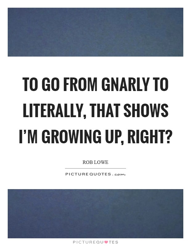 To go from gnarly to literally, that shows I'm growing up, right? Picture Quote #1