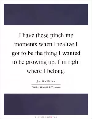I have these pinch me moments when I realize I got to be the thing I wanted to be growing up. I’m right where I belong Picture Quote #1