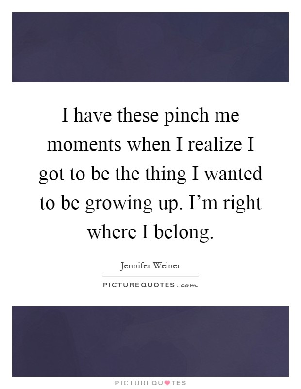 I have these pinch me moments when I realize I got to be the thing I wanted to be growing up. I'm right where I belong. Picture Quote #1