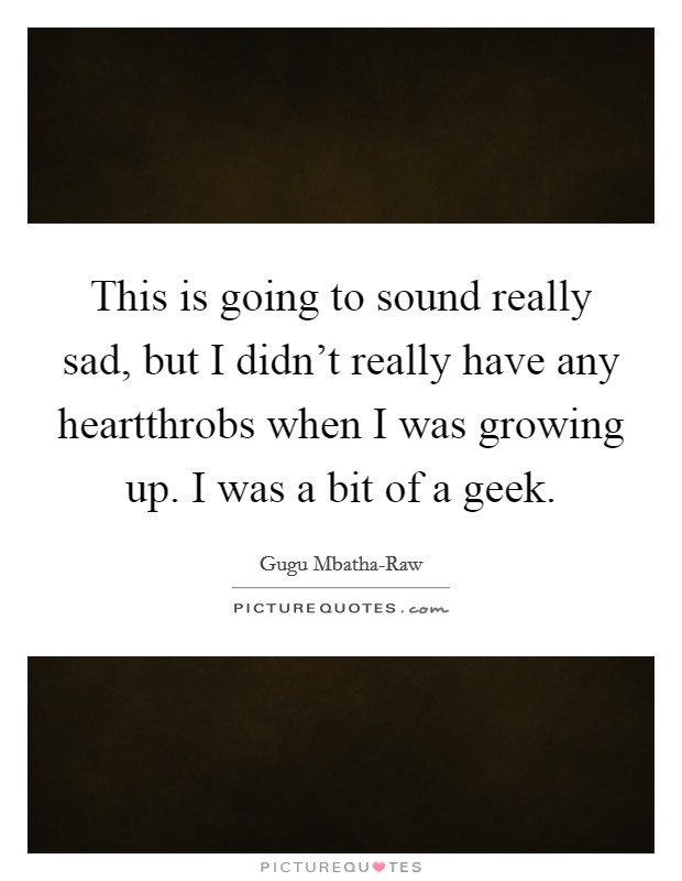 This is going to sound really sad, but I didn't really have any heartthrobs when I was growing up. I was a bit of a geek. Picture Quote #1