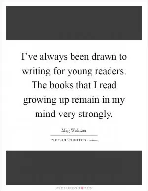 I’ve always been drawn to writing for young readers. The books that I read growing up remain in my mind very strongly Picture Quote #1