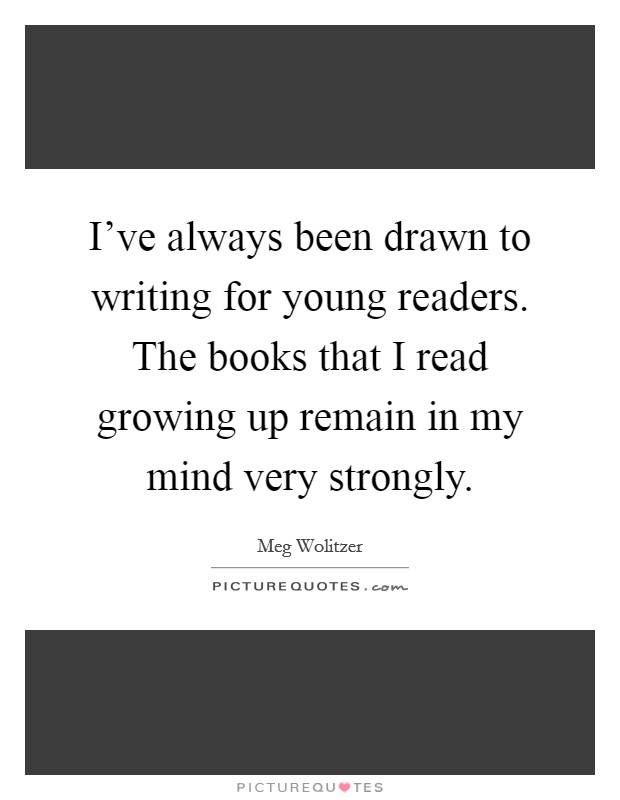 I've always been drawn to writing for young readers. The books that I read growing up remain in my mind very strongly. Picture Quote #1