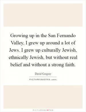 Growing up in the San Fernando Valley, I grew up around a lot of Jews. I grew up culturally Jewish, ethnically Jewish, but without real belief and without a strong faith Picture Quote #1