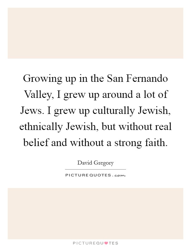Growing up in the San Fernando Valley, I grew up around a lot of Jews. I grew up culturally Jewish, ethnically Jewish, but without real belief and without a strong faith. Picture Quote #1