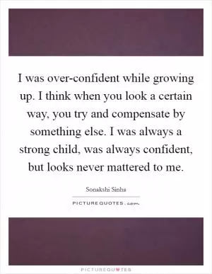 I was over-confident while growing up. I think when you look a certain way, you try and compensate by something else. I was always a strong child, was always confident, but looks never mattered to me Picture Quote #1