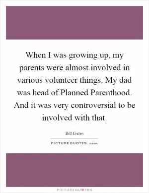 When I was growing up, my parents were almost involved in various volunteer things. My dad was head of Planned Parenthood. And it was very controversial to be involved with that Picture Quote #1