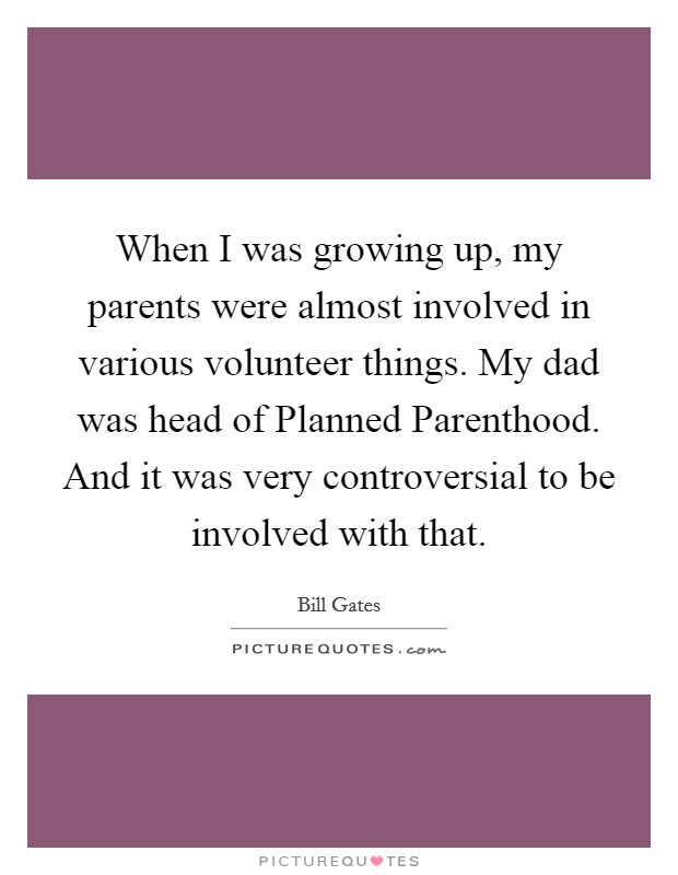 When I was growing up, my parents were almost involved in various volunteer things. My dad was head of Planned Parenthood. And it was very controversial to be involved with that. Picture Quote #1