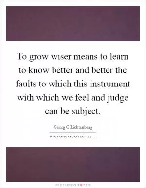 To grow wiser means to learn to know better and better the faults to which this instrument with which we feel and judge can be subject Picture Quote #1