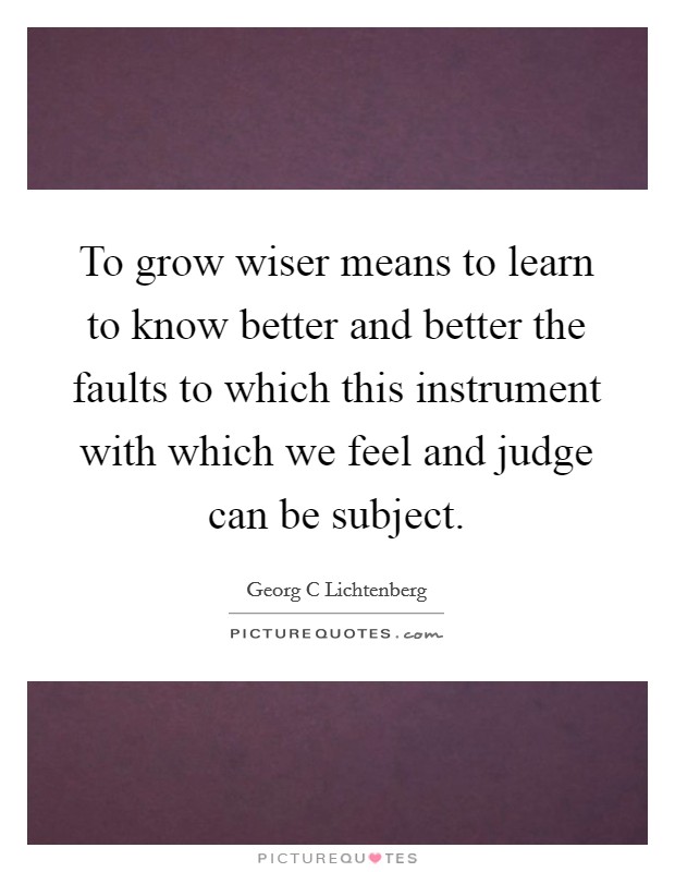 To grow wiser means to learn to know better and better the faults to which this instrument with which we feel and judge can be subject. Picture Quote #1