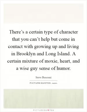There’s a certain type of character that you can’t help but come in contact with growing up and living in Brooklyn and Long Island. A certain mixture of moxie, heart, and a wise guy sense of humor Picture Quote #1