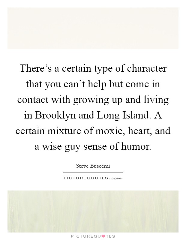 There's a certain type of character that you can't help but come in contact with growing up and living in Brooklyn and Long Island. A certain mixture of moxie, heart, and a wise guy sense of humor. Picture Quote #1