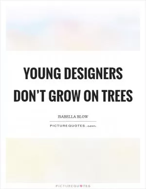 Young designers don’t grow on trees Picture Quote #1