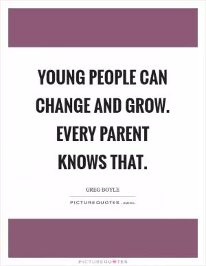 Young people can change and grow. Every parent knows that Picture Quote #1