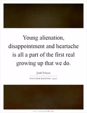 Young alienation, disappointment and heartache is all a part of the first real growing up that we do Picture Quote #1