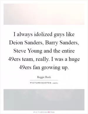 I always idolized guys like Deion Sanders, Barry Sanders, Steve Young and the entire 49ers team, really. I was a huge 49ers fan growing up Picture Quote #1