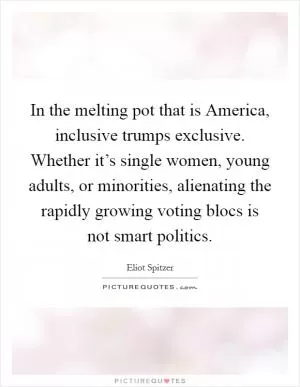 In the melting pot that is America, inclusive trumps exclusive. Whether it’s single women, young adults, or minorities, alienating the rapidly growing voting blocs is not smart politics Picture Quote #1