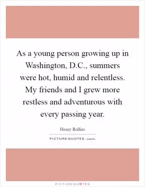 As a young person growing up in Washington, D.C., summers were hot, humid and relentless. My friends and I grew more restless and adventurous with every passing year Picture Quote #1