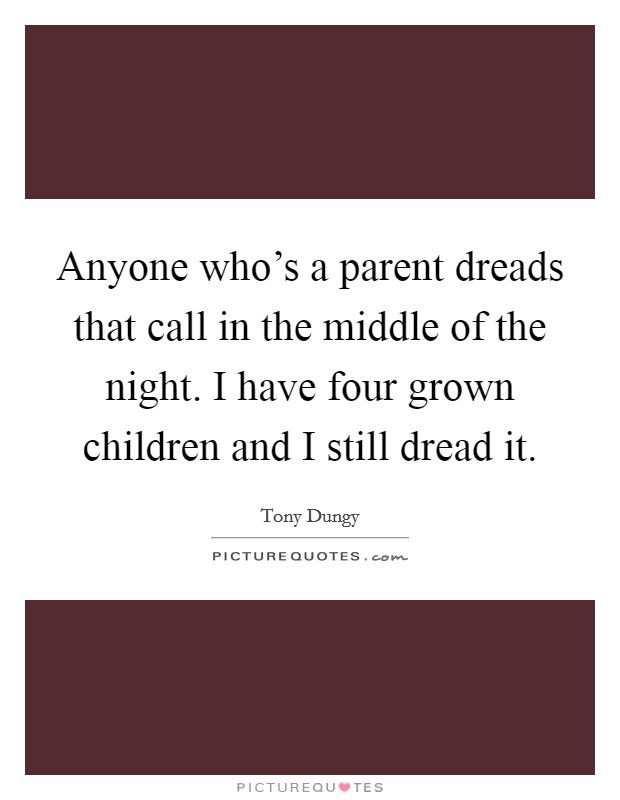 Anyone who's a parent dreads that call in the middle of the night. I have four grown children and I still dread it. Picture Quote #1