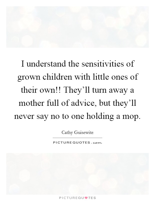 I understand the sensitivities of grown children with little ones of their own!! They'll turn away a mother full of advice, but they'll never say no to one holding a mop. Picture Quote #1